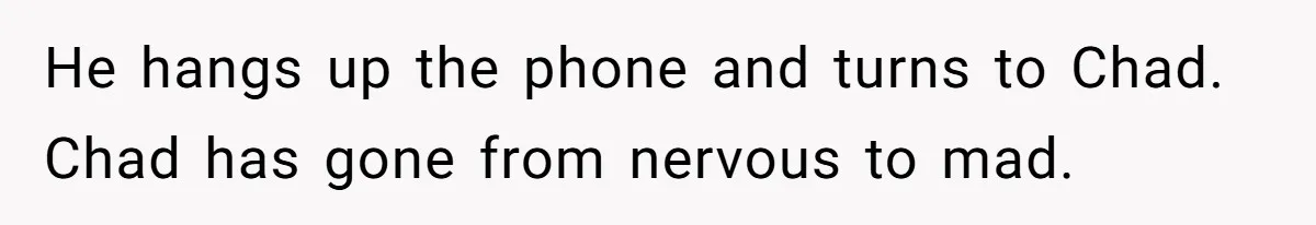 He hangs up the phone and turns to Chad. Chad has gone from nervous to mad.