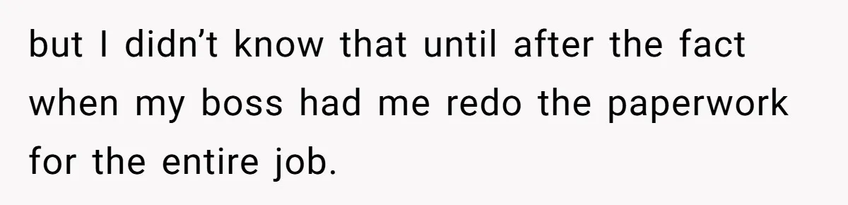 but I didn’t know that until after the fact when my boss had me redo the paperwork for the entire job.