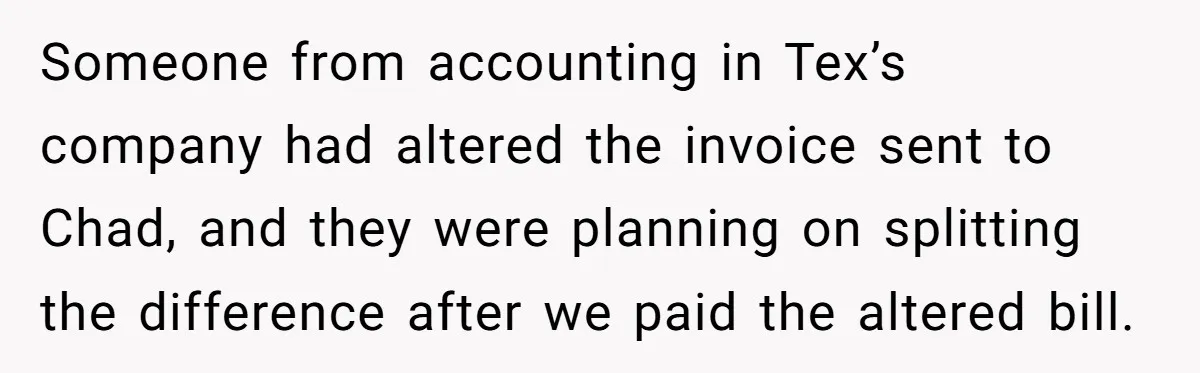Someone from accounting in Tex’s company had altered the invoice sent to Chad, and they were planning on splitting the difference after we paid the altered bill.