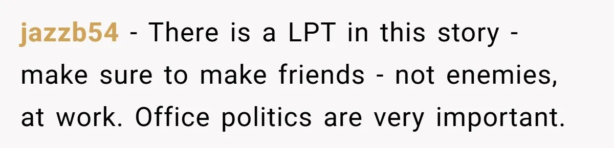 jazzb54 − There is a LPT in this story - make sure to make friends - not enemies, at work. Office politics are very important.