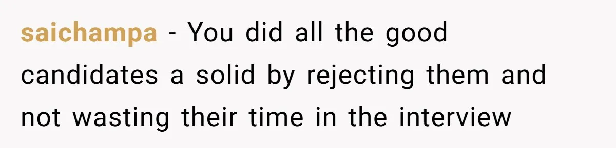 saichampa − You did all the good candidates a solid by rejecting them and not wasting their time in the interview