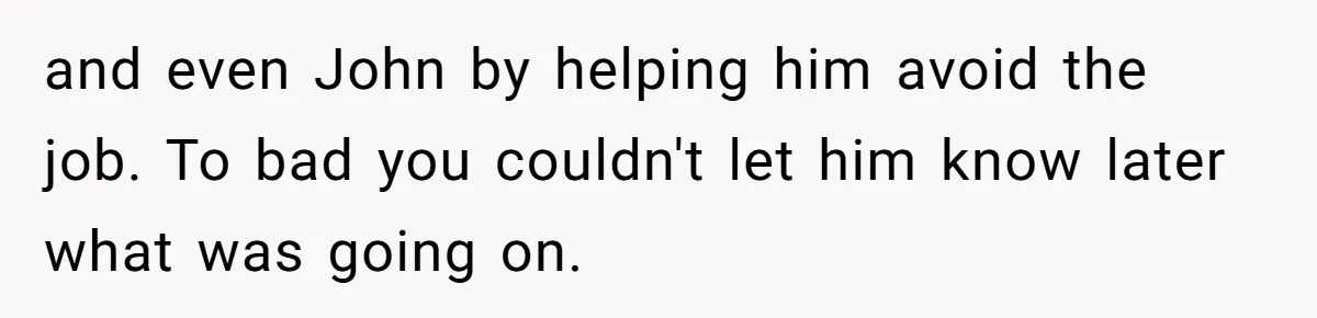 and even John by helping him avoid the job. To bad you couldn't let him know later what was going on.