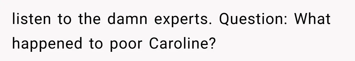 listen to the damn experts. Question: What happened to poor Caroline?