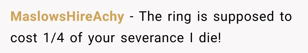 MaslowsHireAchy − The ring is supposed to cost 1/4 of your severance I die!