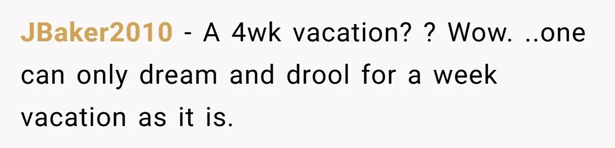 JBaker2010 − A 4wk vacation? ? Wow. ..one can only dream and drool for a week vacation as it is.
