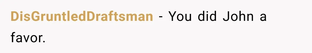DisGruntledDraftsman − You did John a favor.