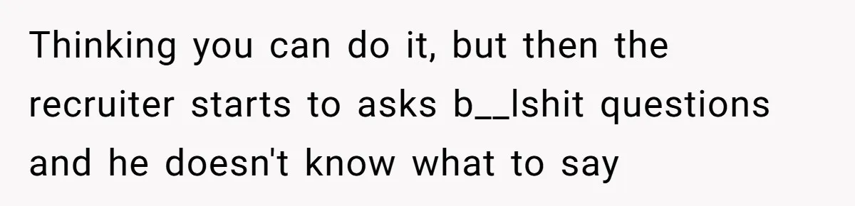 Thinking you can do it, but then the recruiter starts to asks b__lshit questions and he doesn't know what to say