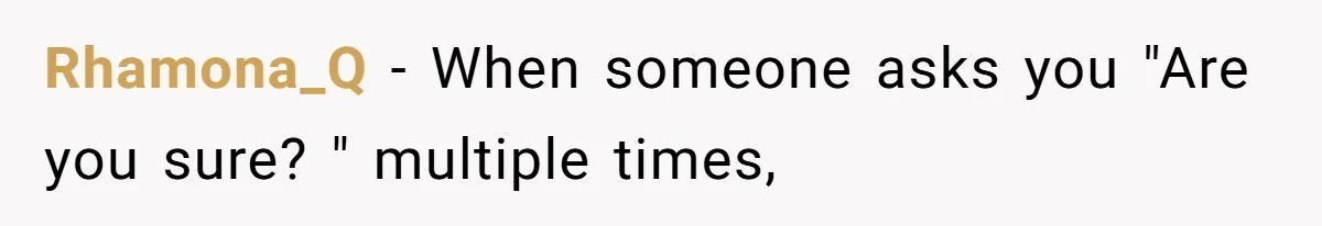 Rhamona_Q − When someone asks you "Are you sure? " multiple times,