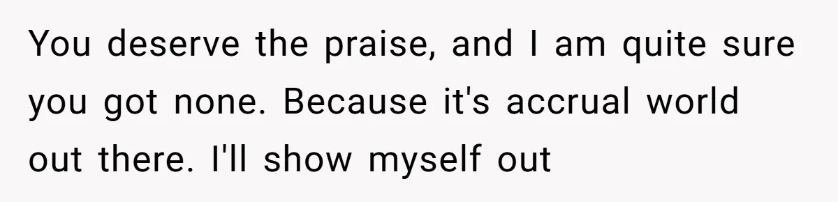 You deserve the praise, and I am quite sure you got none. Because it's accrual world out there. I'll show myself out