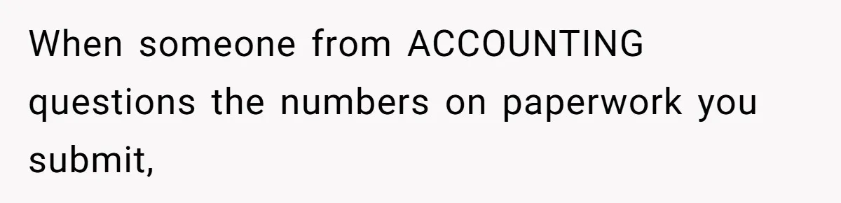 When someone from ACCOUNTING questions the numbers on paperwork you submit,