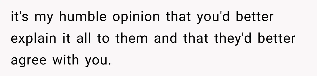 it's my humble opinion that you'd better explain it all to them and that they'd better agree with you.