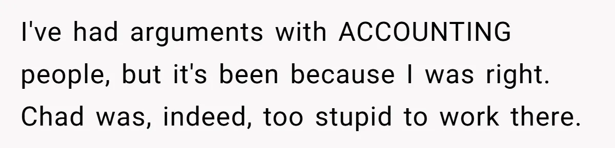 I've had arguments with ACCOUNTING people, but it's been because I was right. Chad was, indeed, too stupid to work there.