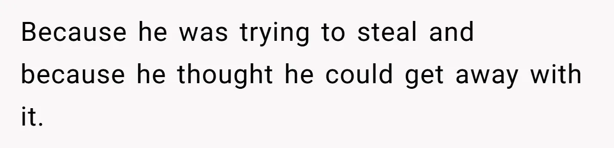 Because he was trying to steal and because he thought he could get away with it.