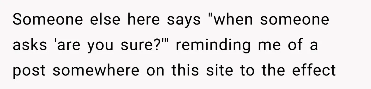 Someone else here says "when someone asks 'are you sure?'" reminding me of a post somewhere on this site to the effect