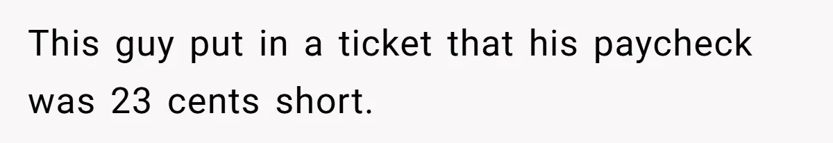 This guy put in a ticket that his paycheck was 23 cents short.