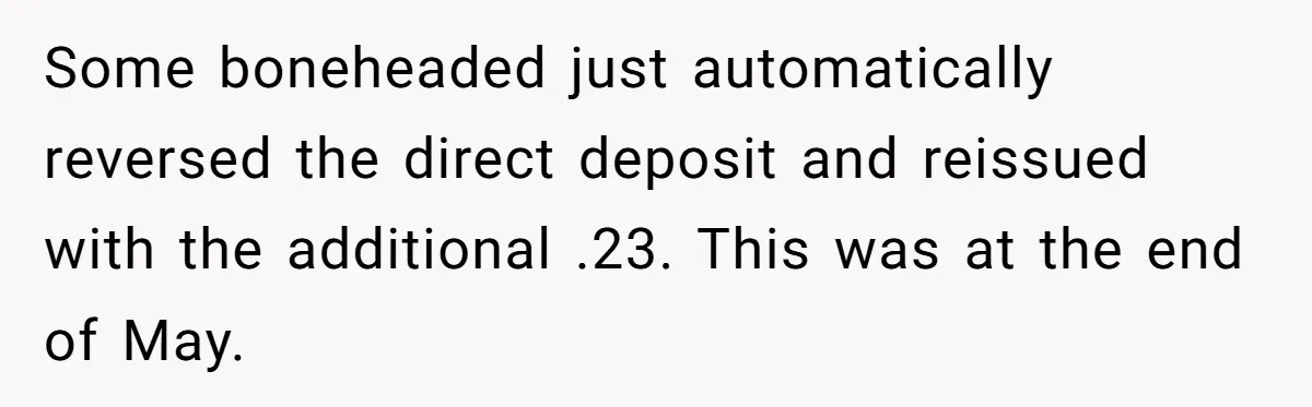 Some boneheaded just automatically reversed the direct deposit and reissued with the additional .23. This was at the end of May.