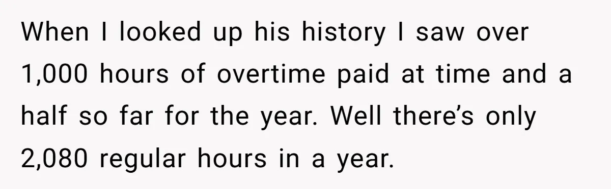 When I looked up his history I saw over 1,000 hours of overtime paid at time and a half so far for the year. Well there’s only 2,080 regular hours...