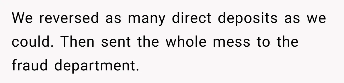 We reversed as many direct deposits as we could. Then sent the whole mess to the fraud department.