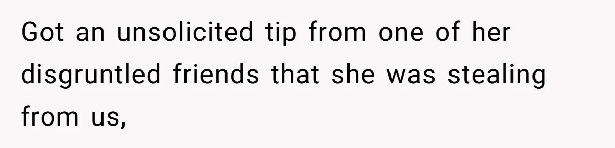 Got an unsolicited tip from one of her disgruntled friends that she was stealing from us,