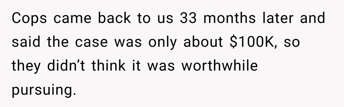 Cops came back to us 33 months later and said the case was only about $100K, so they didn’t think it was worthwhile pursuing.