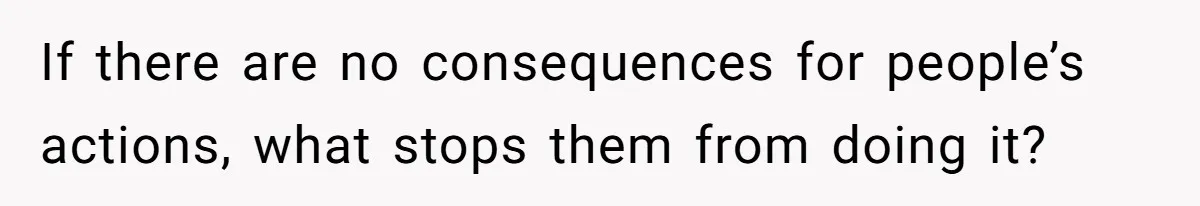 If there are no consequences for people’s actions, what stops them from doing it?