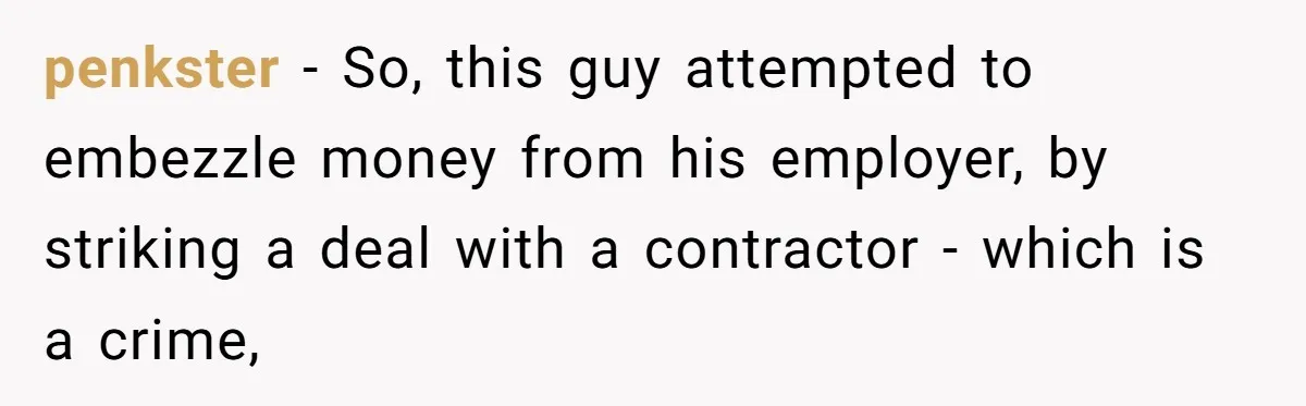 penkster − So, this guy attempted to embezzle money from his employer, by striking a deal with a contractor - which is a crime,