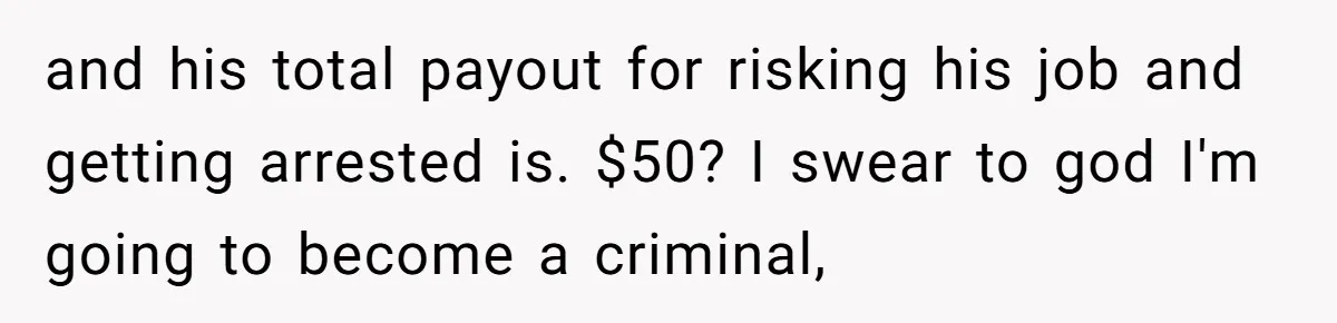 and his total payout for risking his job and getting arrested is. $50? I swear to god I'm going to become a criminal,