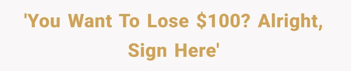 'You want to lose $100? Alright, sign here'