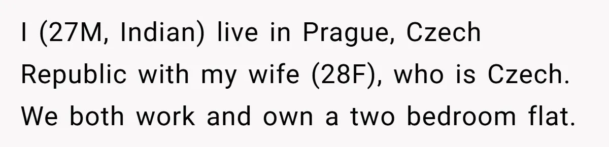 I (27M, Indian) live in Prague, Czech Republic with my wife (28F), who is Czech. We both work and own a two bedroom flat.