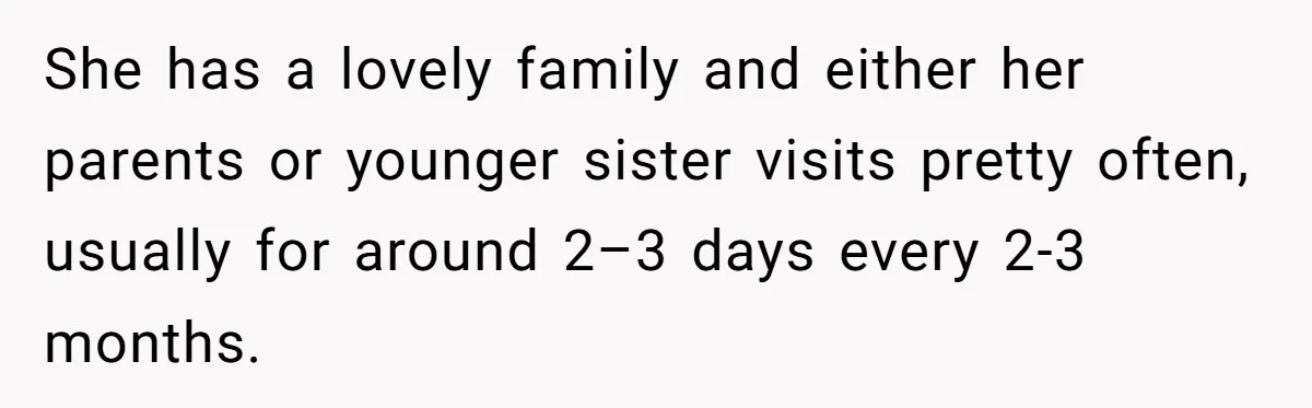 She has a lovely family and either her parents or younger sister visits pretty often, usually for around 2–3 days every 2-3 months.