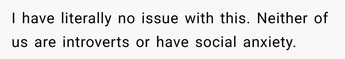 I have literally no issue with this. Neither of us are introverts or have social anxiety.