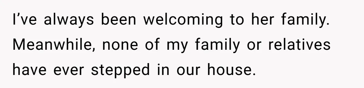 I’ve always been welcoming to her family. Meanwhile, none of my family or relatives have ever stepped in our house.
