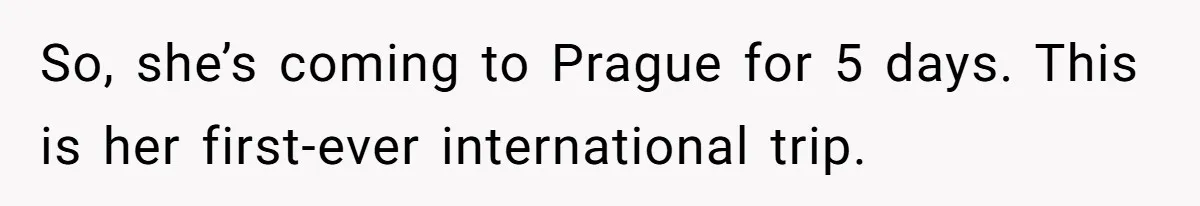So, she’s coming to Prague for 5 days. This is her first-ever international trip.