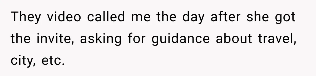 They video called me the day after she got the invite, asking for guidance about travel, city, etc.