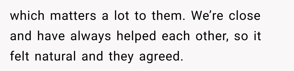 which matters a lot to them. We’re close and have always helped each other, so it felt natural and they agreed.