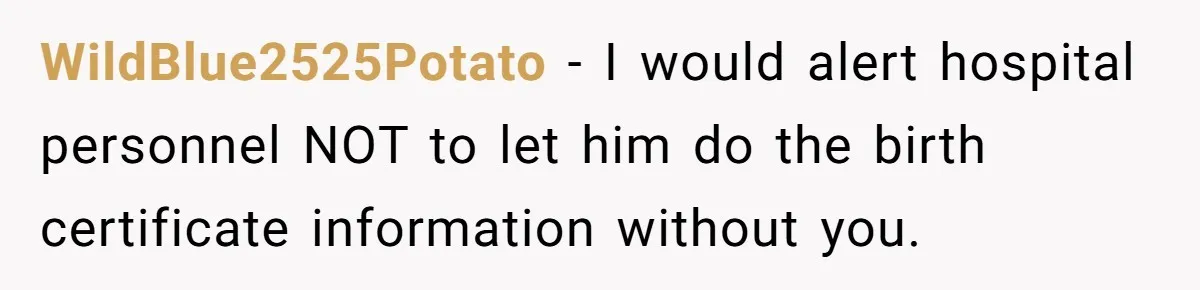 WildBlue2525Potato - I would alert hospital personnel NOT to let him do the birth certificate information without you.