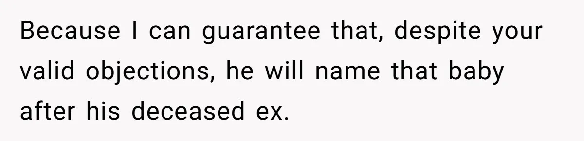 Because I can guarantee that, despite your valid objections, he will name that baby after his deceased ex.