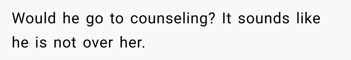 Would he go to counseling? It sounds like he is not over her.