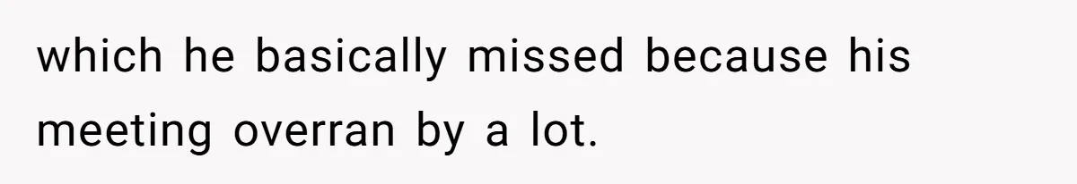 which he basically missed because his meeting overran by a lot.