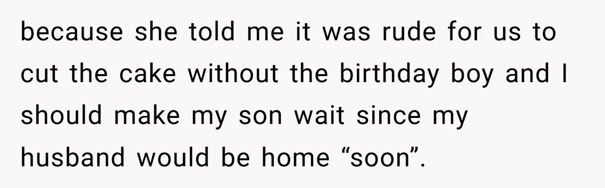 because she told me it was rude for us to cut the cake without the birthday boy and I should make my son wait since my husband would be home...