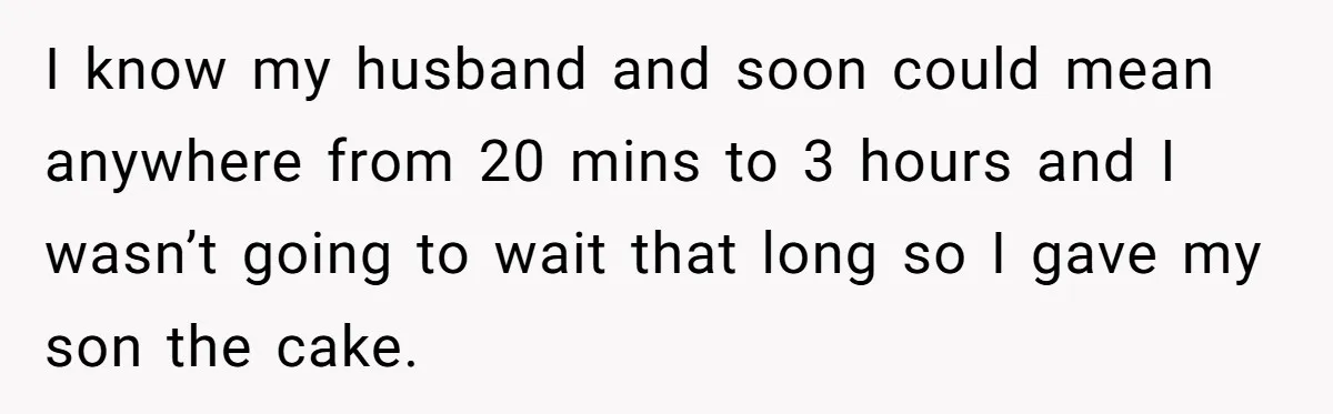 I know my husband and soon could mean anywhere from 20 mins to 3 hours and I wasn’t going to wait that long so I gave my son the cake.