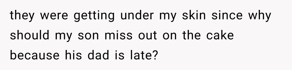 they were getting under my skin since why should my son miss out on the cake because his dad is late?