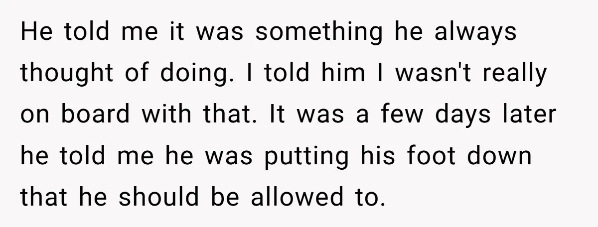 He told me it was something he always thought of doing. I told him I wasn't really on board with that. It was a few days later he told me...