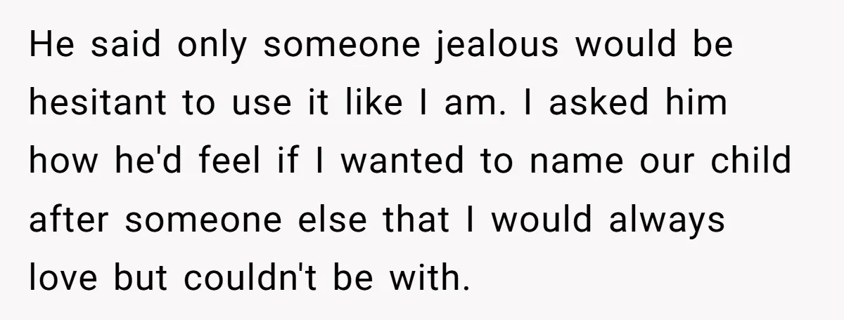 He said only someone jealous would be hesitant to use it like I am. I asked him how he'd feel if I wanted to name our child after someone else...