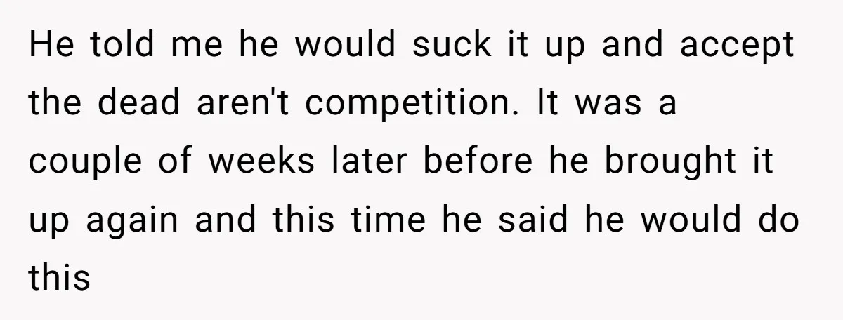 He told me he would suck it up and accept the dead aren't competition. It was a couple of weeks later before he brought it up again and this time...