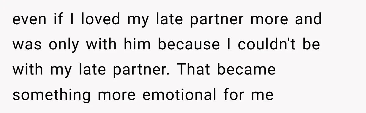 even if I loved my late partner more and was only with him because I couldn't be with my late partner. That became something more emotional for me