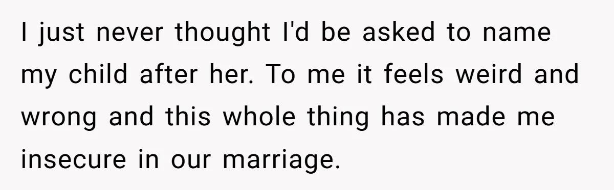 I just never thought I'd be asked to name my child after her. To me it feels weird and wrong and this whole thing has made me insecure in our...