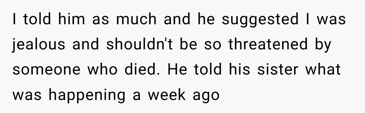 I told him as much and he suggested I was jealous and shouldn't be so threatened by someone who died. He told his sister what was happening a week ago