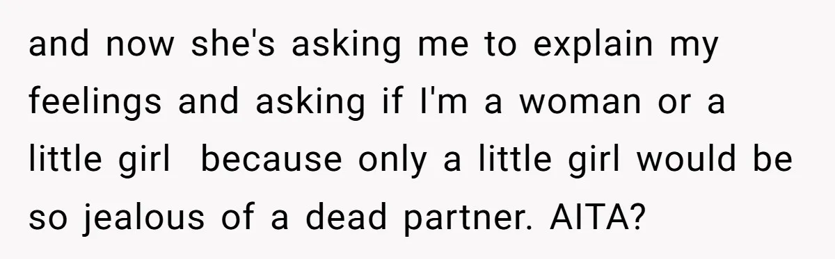 and now she's asking me to explain my feelings and asking if I'm a woman or a little girl because only a little girl would be so jealous of a...