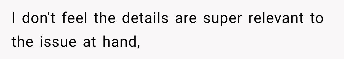 I don't feel the details are super relevant to the issue at hand,